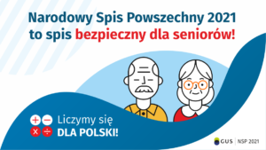 Grafika – spis bezpieczny dla seniorów Na górze grafiki jest napis: Narodowy Spis Powszechny 2021 to spis bezpieczny dla seniorów! Poniżej widać mężczyznę i kobietę w starszym wieku. Na dole grafiki są cztery małe koła ze znakami dodawania, odejmowania, mnożenia i dzielenia, obok nich napis: Liczymy się dla Polski! W prawym dolnym rogu jest logotyp spisu: dwa nachodzące na siebie pionowo koła, GUS, pionowa kreska, NSP 2021